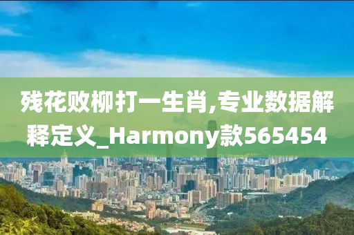 残花败柳打一生肖,专业数据解释定义_Harmony款565454