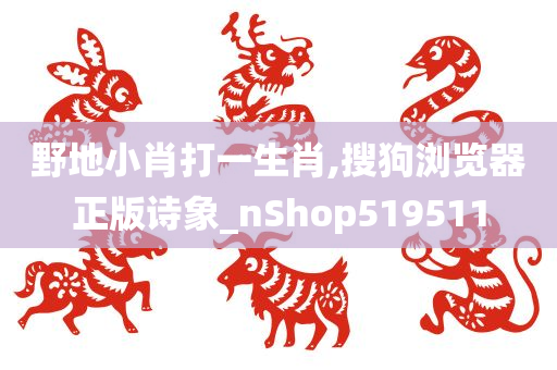 野地小肖打一生肖,搜狗浏览器正版诗象_nShop519511