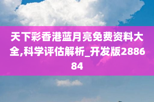 天下彩香港蓝月亮免费资料大全,科学评估解析_开发版288684