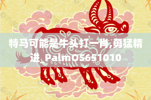 特马可能是牛头打一肖,勇猛精进_PalmOS651010