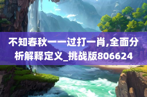 不知春秋一一过打一肖,全面分析解释定义_挑战版806624