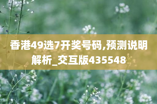 香港49选7开奖号码,预测说明解析_交互版435548