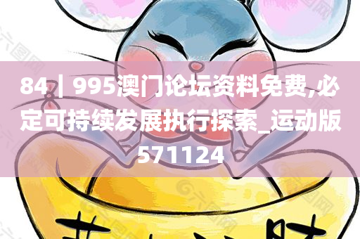 84｜995澳门论坛资料免费,必定可持续发展执行探索_运动版571124