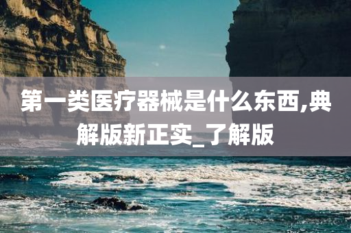 第一类医疗器械是什么东西,典解版新正实_了解版