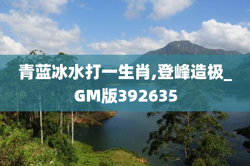 青蓝冰水打一生肖,登峰造极_GM版392635