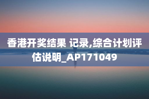 香港开奖结果 记录,综合计划评估说明_AP171049