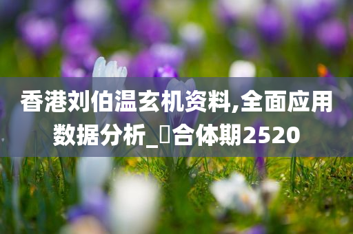 香港刘伯温玄机资料,全面应用数据分析_?合体期2520