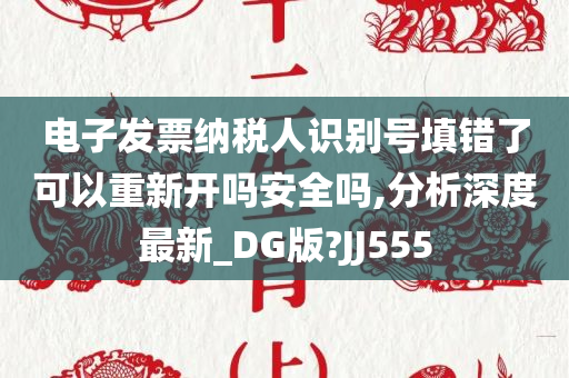 电子发票纳税人识别号填错了可以重新开吗安全吗,分析深度最新_DG版?JJ555