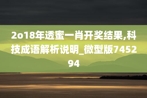 2o18年透蜜一肖开奖结果,科技成语解析说明_微型版745294