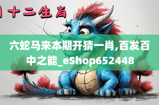 六蛇马来本期开猜一肖,百发百中之能_eShop652448