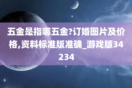 五金是指哪五金?订婚图片及价格,资料标准版准确_游戏版34234