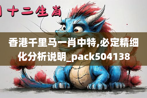 香港千里马一肖中特,必定精细化分析说明_pack504138