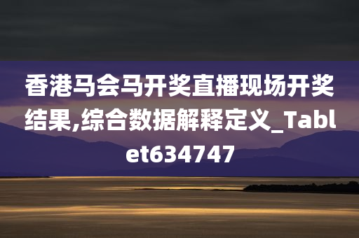 香港马会马开奖直播现场开奖结果,综合数据解释定义_Tablet634747