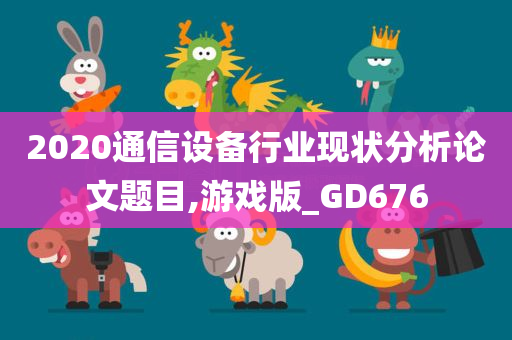 2020通信设备行业现状分析论文题目,游戏版_GD676