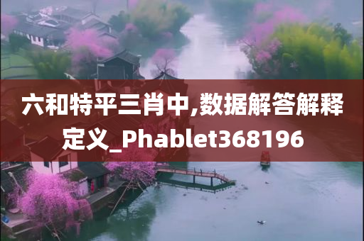 六和特平三肖中,数据解答解释定义_Phablet368196