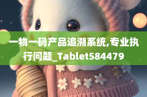 一物一码产品追溯系统,专业执行问题_Tablet584479