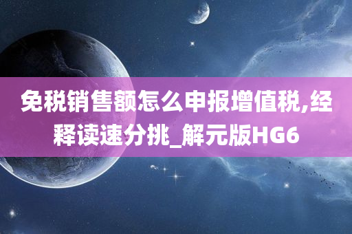 免税销售额怎么申报增值税,经释读速分挑_解元版HG6