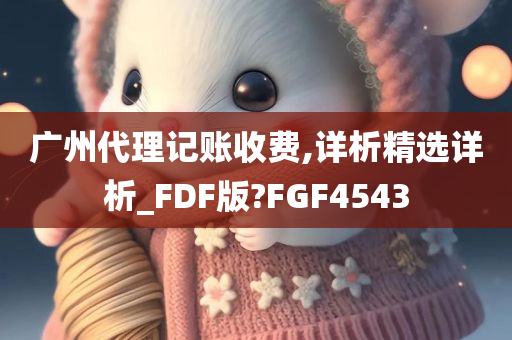 广州代理记账收费,详析精选详析_FDF版?FGF4543