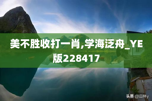 美不胜收打一肖,学海泛舟_YE版228417