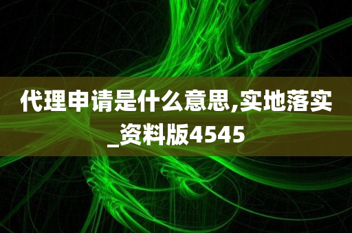 代理申请是什么意思,实地落实_资料版4545