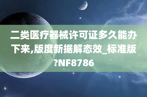 二类医疗器械许可证多久能办下来,版度新据解态效_标准版?NF8786