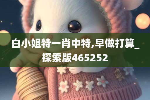 白小姐特一肖中特,早做打算_探索版465252