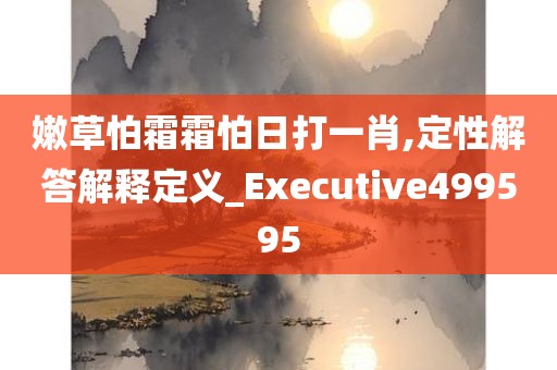 嫩草怕霜霜怕日打一肖,定性解答解释定义_Executive499595