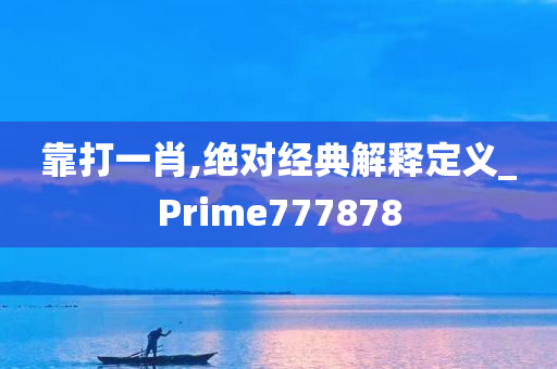 靠打一肖,绝对经典解释定义_Prime777878