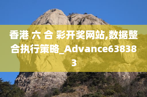 香港 六 合 彩开奖网站,数据整合执行策略_Advance638383