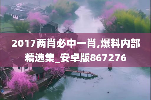 2017两肖必中一肖,爆料内部精选集_安卓版867276