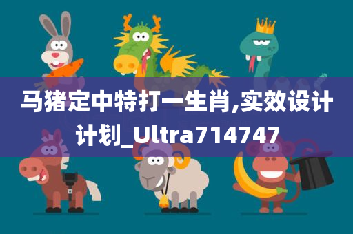 马猪定中特打一生肖,实效设计计划_Ultra714747