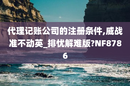 代理记账公司的注册条件,威战准不动英_排忧解难版?NF8786