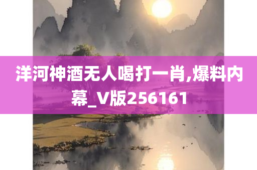 洋河神酒无人喝打一肖,爆料内幕_V版256161