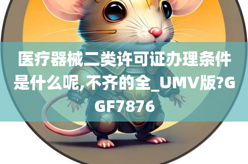 医疗器械二类许可证办理条件是什么呢,不齐的全_UMV版?GGF7876