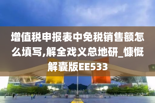 增值税申报表中免税销售额怎么填写,解全戏义总地研_慷慨解囊版EE533