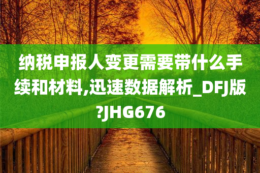 纳税申报人变更需要带什么手续和材料,迅速数据解析_DFJ版?JHG676