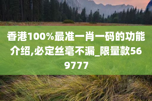 香港100%最准一肖一码的功能介绍,必定丝毫不漏_限量款569777