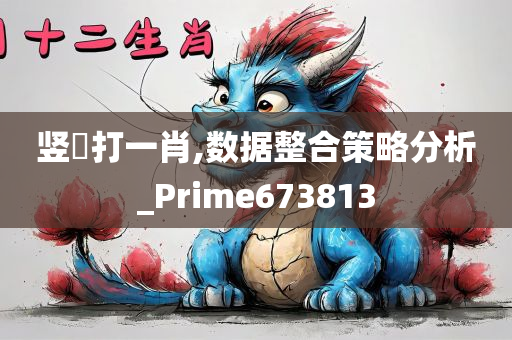 竖執打一肖,数据整合策略分析_Prime673813