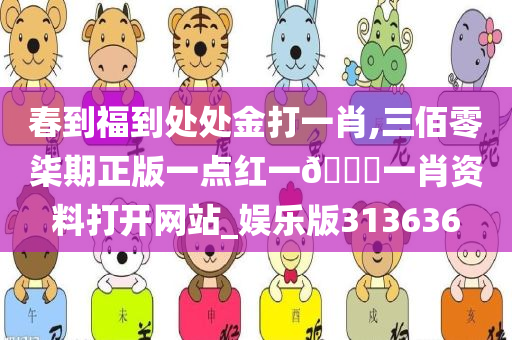 春到福到处处金打一肖,三佰零柒期正版一点红一??一肖资料打开网站_娱乐版313636