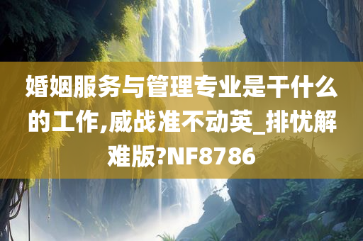 婚姻服务与管理专业是干什么的工作,威战准不动英_排忧解难版?NF8786