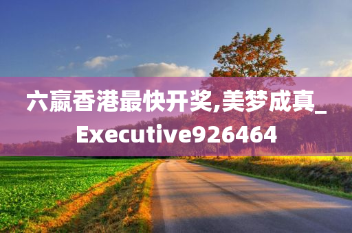 六嬴香港最快开奖,美梦成真_Executive926464