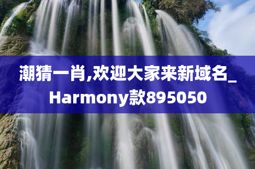 潮猜一肖,欢迎大家来新域名_Harmony款895050