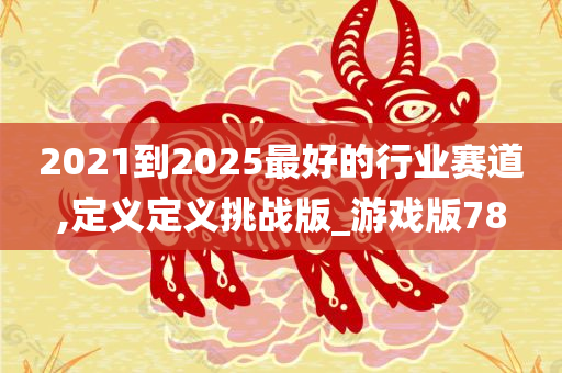 2021到2025最好的行业赛道,定义定义挑战版_游戏版78