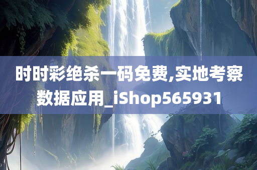 时时彩绝杀一码免费,实地考察数据应用_iShop565931