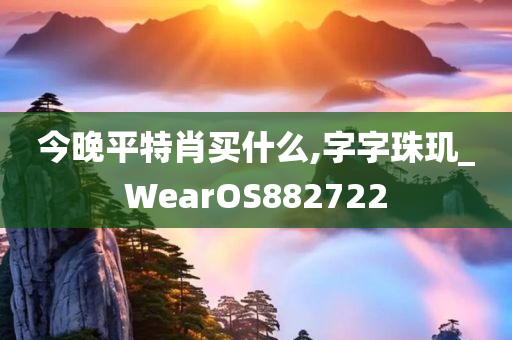 今晚平特肖买什么,字字珠玑_WearOS882722