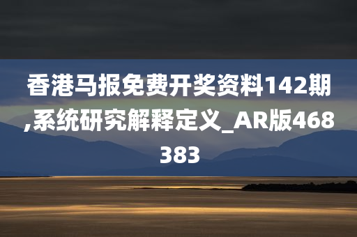 香港马报免费开奖资料142期,系统研究解释定义_AR版468383