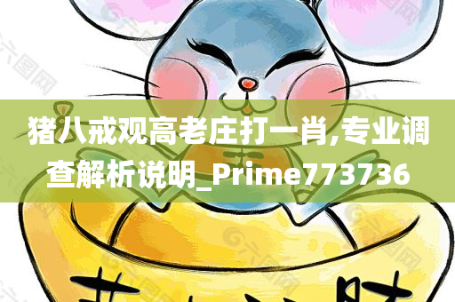 猪八戒观高老庄打一肖,专业调查解析说明_Prime773736