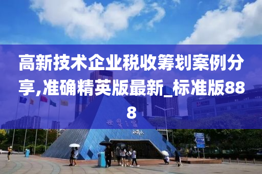 高新技术企业税收筹划案例分享,准确精英版最新_标准版888