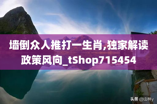 墙倒众人推打一生肖,独家解读政策风向_tShop715454