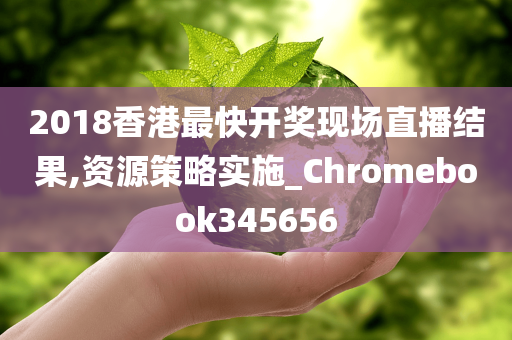 2018香港最快开奖现场直播结果,资源策略实施_Chromebook345656